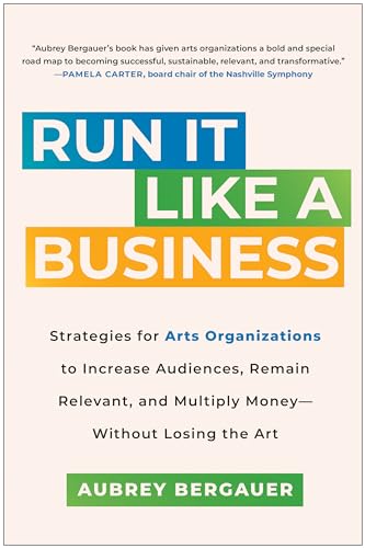 Run It Like a Business: Strategies for Arts Organizations to Increase Audiences, Remain Relevant, and Multiply Money--Without Losing the Art von Dover
